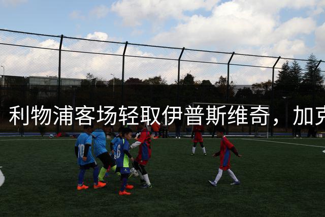 利物浦客场轻取伊普斯维奇，加克波两助攻助队赛季首胜