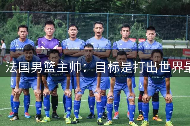 法国男篮主帅：目标是打出世界最佳防守 全队都渴望成就一番大业