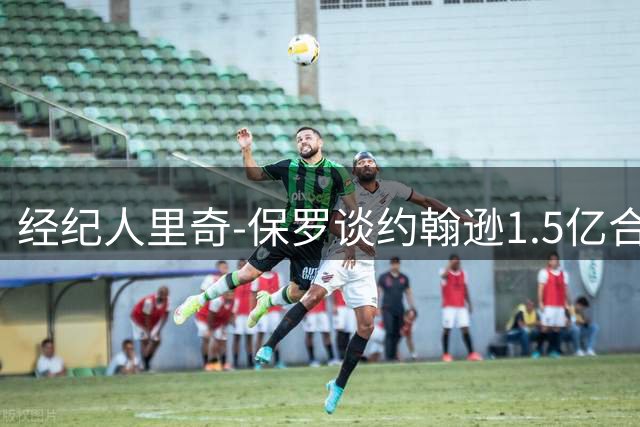 经纪人里奇-保罗谈约翰逊1.5亿合约决策内情