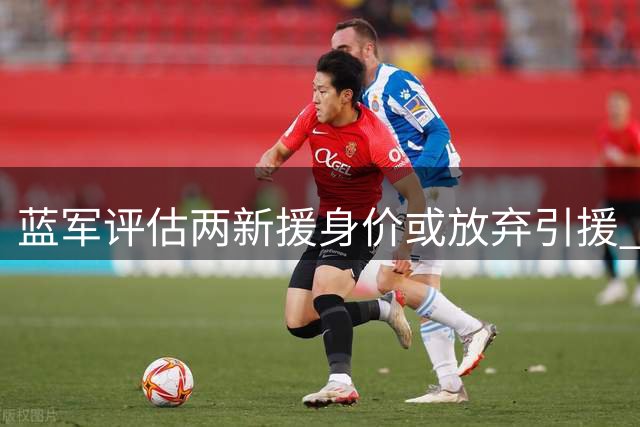 蓝军评估两新援身价或放弃引援 压哨交易恐难成行