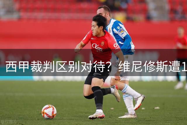 西甲裁判区别对待？维尼修斯遭16次犯规才见黄牌 亚马尔仅需3次